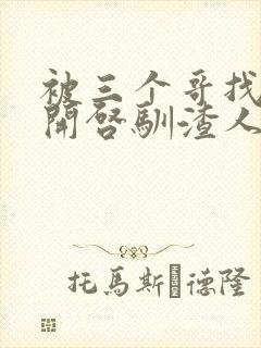 被三个哥找到后开启驯渣人生