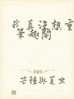 我真没想重生啊 笔趣阁