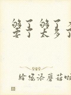 够了 够了 不要了 太多了