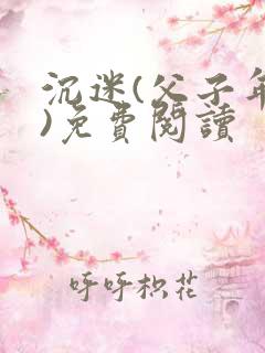 沉迷(父子年上)免费阅读