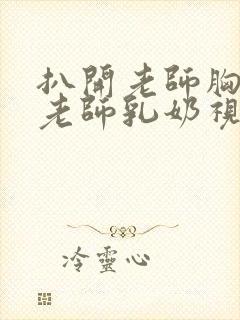 扒开老师胸罩喝老师乳奶视频