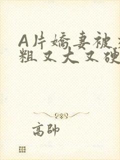 A片娇妻被交换粗又大又硬V