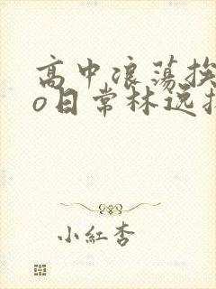 高中浪荡挨cao日常林逸扬