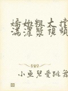 娇嫩粗大撑开灌满浓浆视频