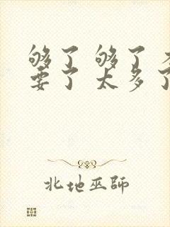 够了 够了 不要了 太多了