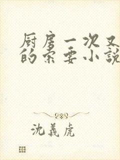 厨房一次又一次的索要小说