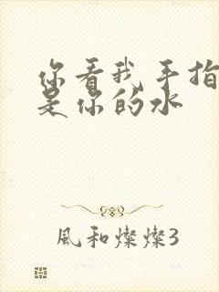 你看我手指上全是你的水