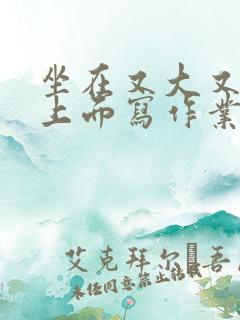 坐在又大又硬的上面写作业