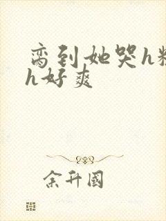 脔到她哭h粗话h好爽