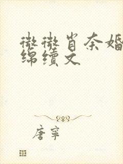 微微肖奈婚后缠绵续文