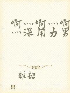 啊灬啊灬啊灬快灬深用力男女