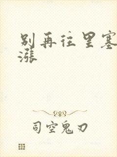 别再往里塞了好涨