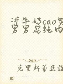 灌牛奶cao哭男男腐纯肉