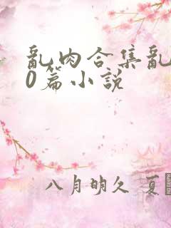 乱肉合集乱500篇小说