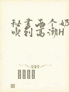 秘书两个奶头被吃到高潮H