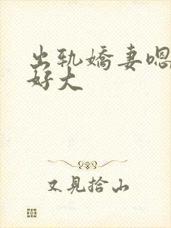 出轨娇妻嗯嗯奶好大