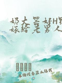 奶大器好H野战嫁给老男人视频