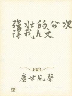 强壮的公次次弄得我h文