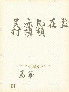 吴亦凡在监狱被打视频