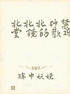 北北北砂禁慢天堂 镜的欢迎会