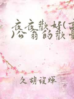 夜夜欢好(高h)公翁的欢爱h