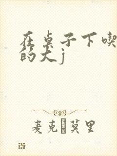 在桌子下吃总裁的大j