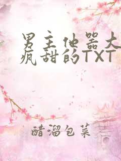 男主他器大活好疯甜的TXT