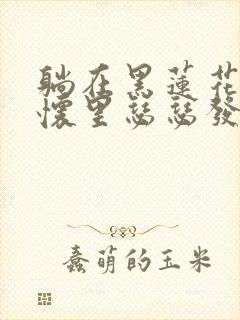 躺在黑莲花男配怀里瑟瑟发抖晋江