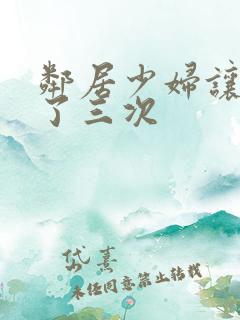 邻居少妇让我爽了三次