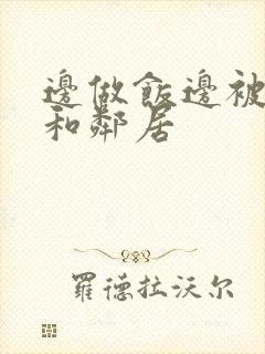 边做饭边被躁我和邻居