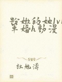 粉嫩的她1v1军婚h动漫