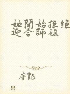 她开始拒绝慢迎迎合师姐