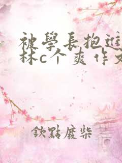 被学长抱进小树林c个爽作文