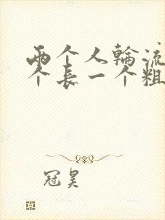 两个人轮流干一个长一个粗