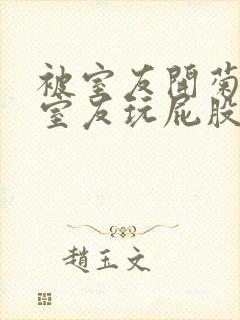 被室友开菊总被室友玩屁股