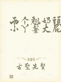 两个翘奶头泄欲小丫鬟大屁股