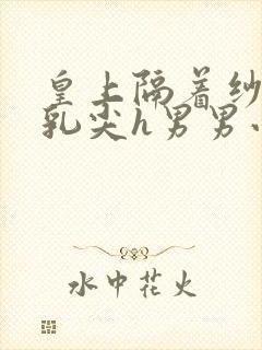 皇上隔着纱衣含乳尖h男男小说