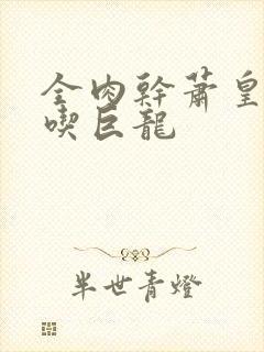 全肉干萧皇后吞吃巨龙