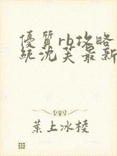 优质rb攻略系统沈芙最新章节更新