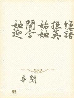 她开始拒绝慢迎迎合她英语