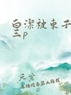 白洁被东子老二三p