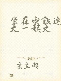坐在吃饭连在巨大一起文