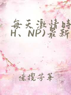 每天激情时(高H、NP)最新章节