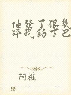 他发了狠几乎捏碎我的下巴