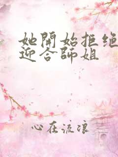 她开始拒绝慢迎迎合师姐