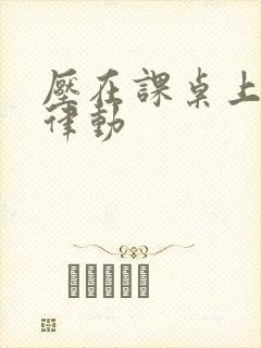 压在课桌上疯狂律动