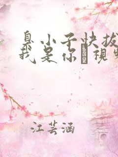 臭小子快拔出来我是你嫲视频