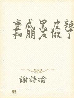 变成黑皮辣妹后和朋友做了无增删翻译接档