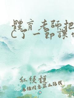 体育老师把渺渺C了一节课作文