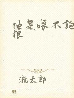 他是喂不饱的饿狼